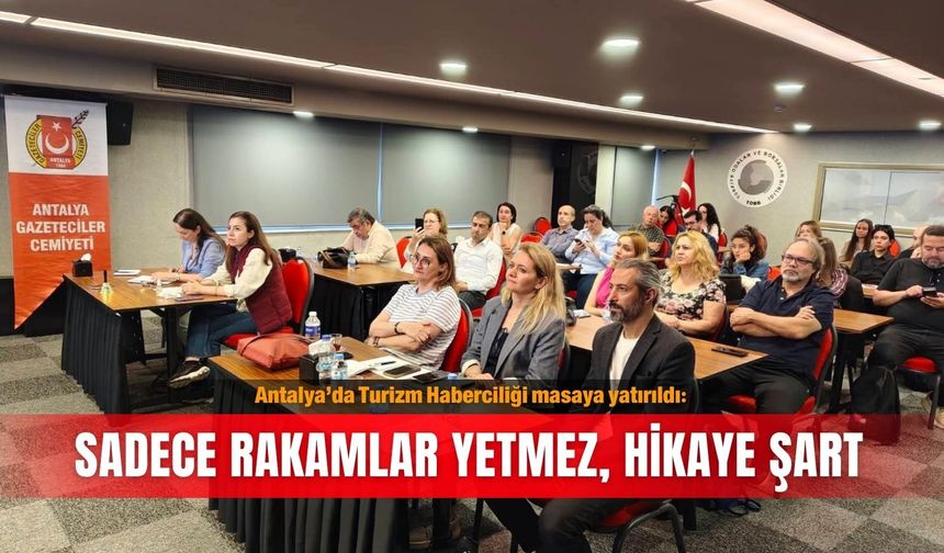 Antalya’da Turizm Haberciliği masaya yatırıldı: Sadece rakamlar yetmez, hikaye şart
