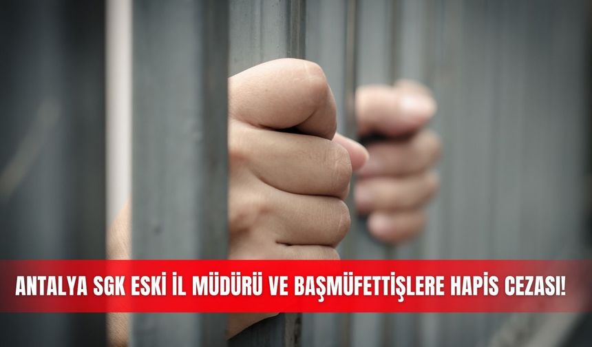 Antalya SGK eski İl Müdürü ve başmüfettişlere hapis cezası!
