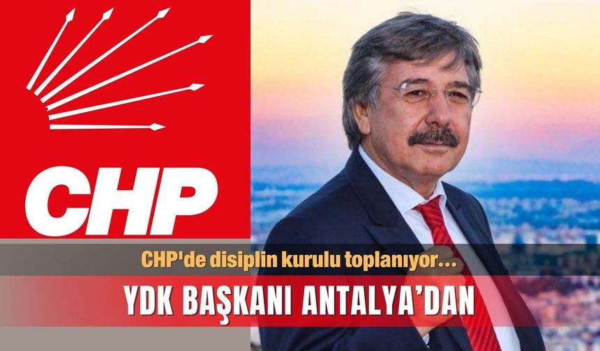CHP'de disiplin kurulu toplanıyor…  YDK Başkanı Antalya’dan