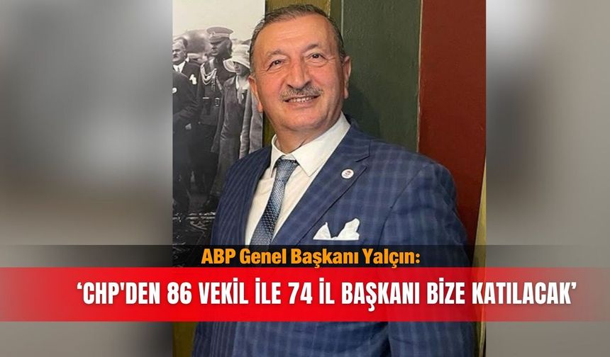 ABP Genel Başkanı Yalçın: CHP'den 86 vekil ile 74 il başkanı bize katılacak