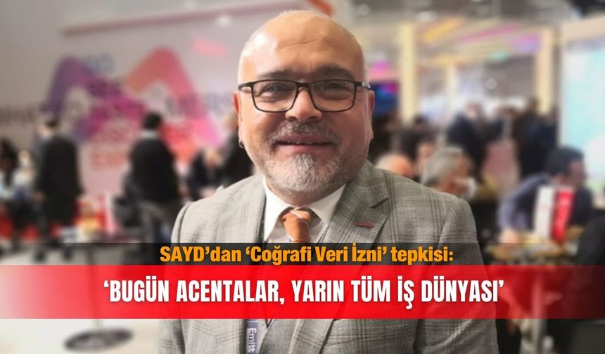 SAYD’dan ‘Coğrafi Veri İzni’ tepkisi: ‘Bugün acentalar, yarın tüm iş dünyası’