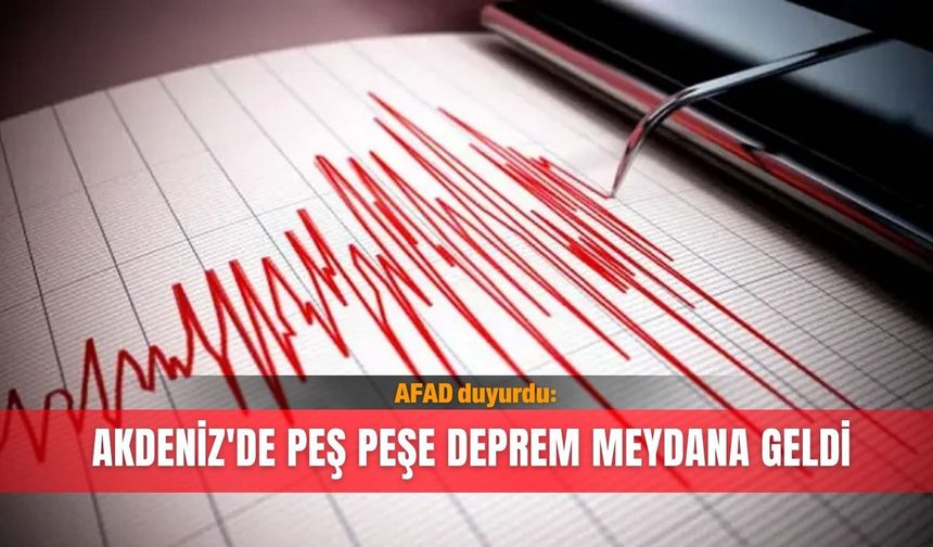 AFAD duyurdu: Akdeniz'de peş peşe deprem meydana geldi