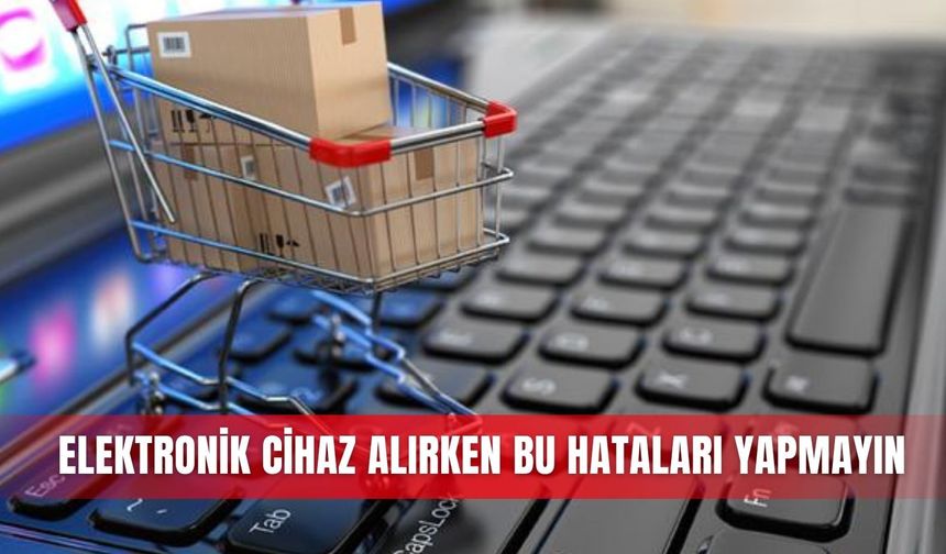 Elektronik cihaz alırken bu hataları yapmayın