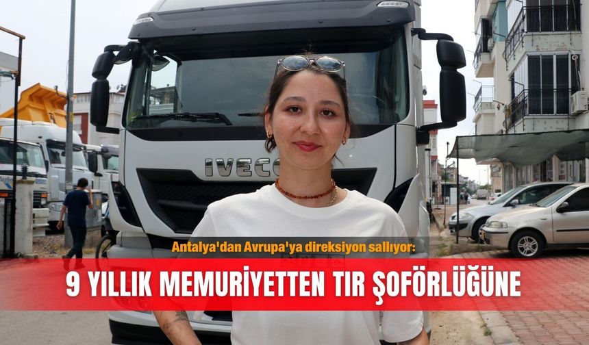 Antalya'dan Avrupa'ya direksiyon sallıyor: 9 yıllık memuriyetten TIR şoförlüğüne