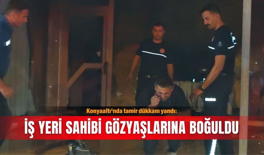 Konyaaltı'nda tamir dükkanı yandı: İş yeri sahibi gözyaşlarına boğuldu
