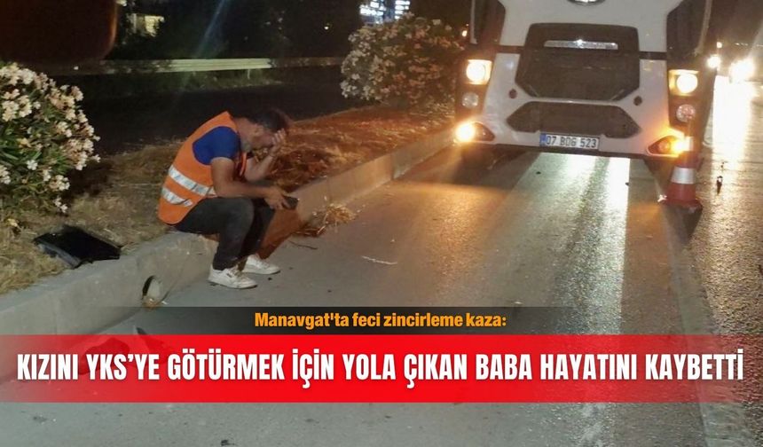 Manavgat'ta feci zincirleme kaza: Kızını YKS’ye götürmek için yola çıkan baba hayatını kaybetti