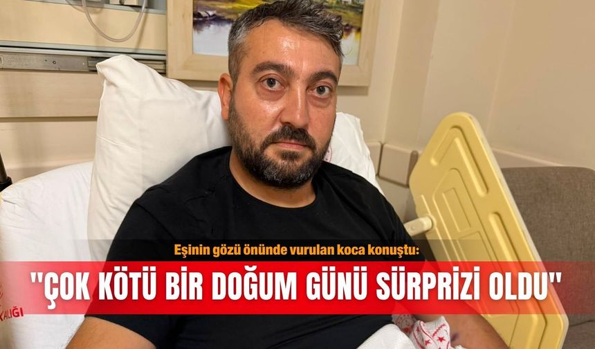 Eşinin gözü önünde vurulan koca konuştu: "Çok kötü bir doğum günü sürprizi oldu"