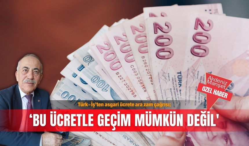 Türk-İş’ten asgari ücrete ara zam çağrısı; ‘Bu ücretle geçim mümkün değil'