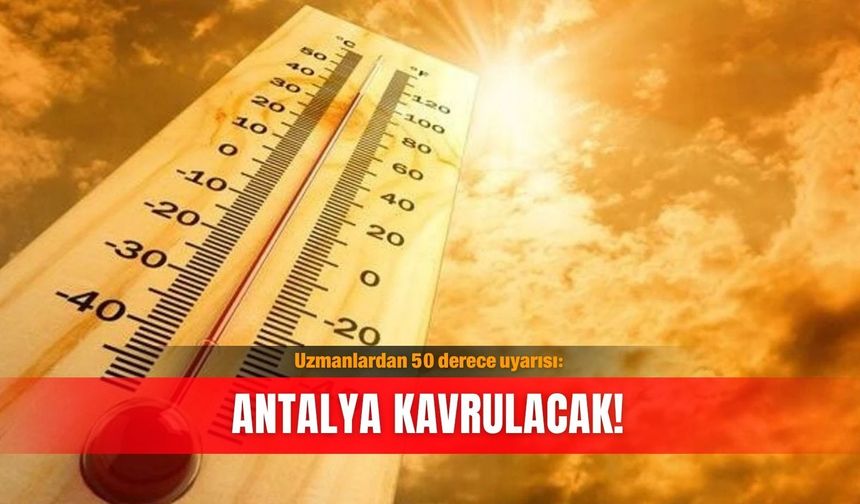 Uzmanlardan 50 derece uyarısı: Antalya kavrulacak!