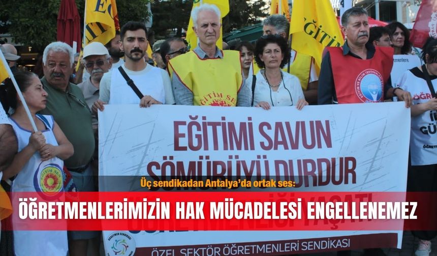 Üç sendikadan Antalya’da ortak ses: Öğretmenlerimizin hak mücadelesi engellenemez