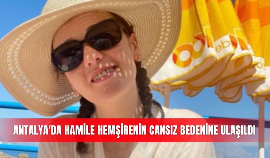 Antalya'da hamile hemşirenin cansız bedenine ulaşıldı