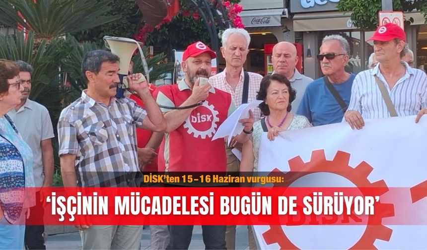 DİSK’ten 15-16 Haziran vurgusu: ‘İşçinin mücadelesi bugün de sürüyor’