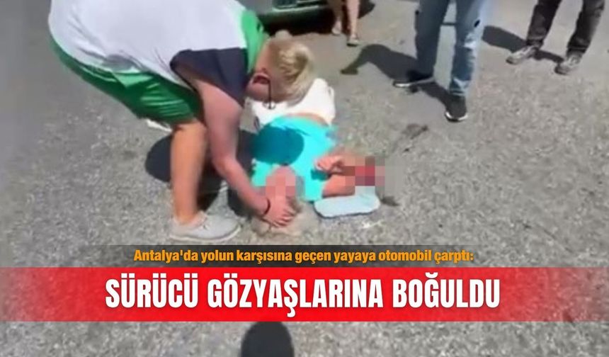 Antalya'da yolun karşısına geçen yayaya otomobil çarptı: Sürücü gözyaşlarına boğuldu