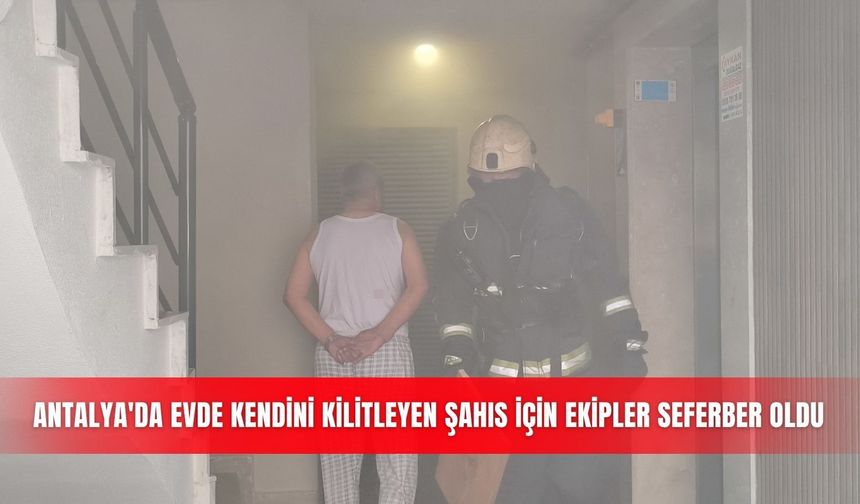 Antalya'da evde kendini kilitleyen şahıs İçin ekipler seferber oldu