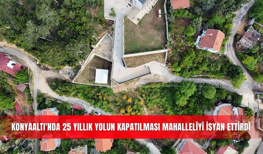 Konyaaltı'nda 25 yıllık yolun kapatılması mahalleliyi isyan ettirdi
