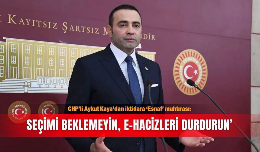 CHP’li Aykut Kaya’dan iktidara ‘Esnaf’ muhtırası: Seçimi beklemeyin, e-hacizleri durdurun’