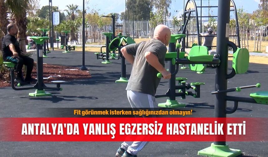 Fit görünmek isterken sağlığınızdan olmayın! Antalya'da yanlış egzersiz hastanelik etti