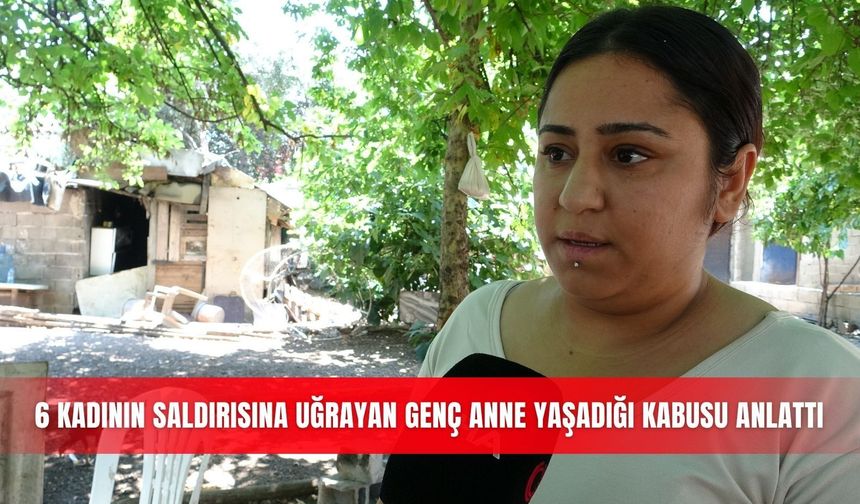 6 kadının saldırısına uğrayan genç anne yaşadığı kabusu anlattı