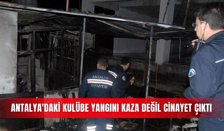 Antalya'daki kulübe yangını kaza değil cinayet çıktı