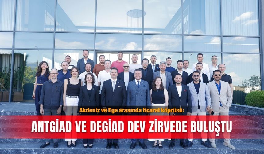 Akdeniz ve Ege arasında ticaret köprüsü: ANTGİAD ve DEGİAD dev zirvede buluştu