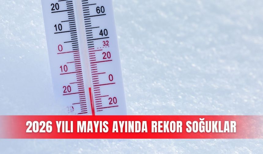 2026 yılı Mayıs ayında rekor soğuklar
