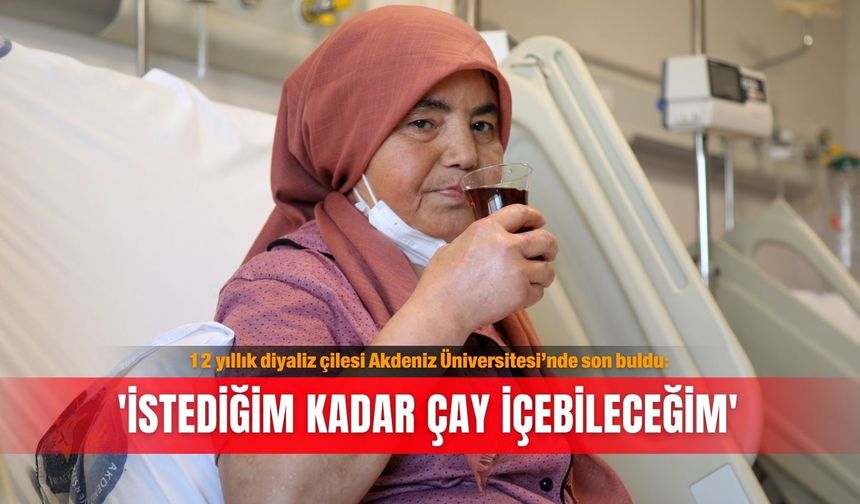 12 yıllık diyaliz çilesi Akdeniz Üniversitesi’nde son buldu: 'İstediğim kadar çay içebileceğim'