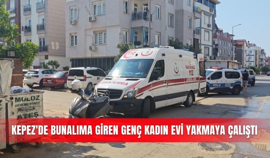 Kepez'de bunalıma giren genç kadın evi yakmaya çalıştı