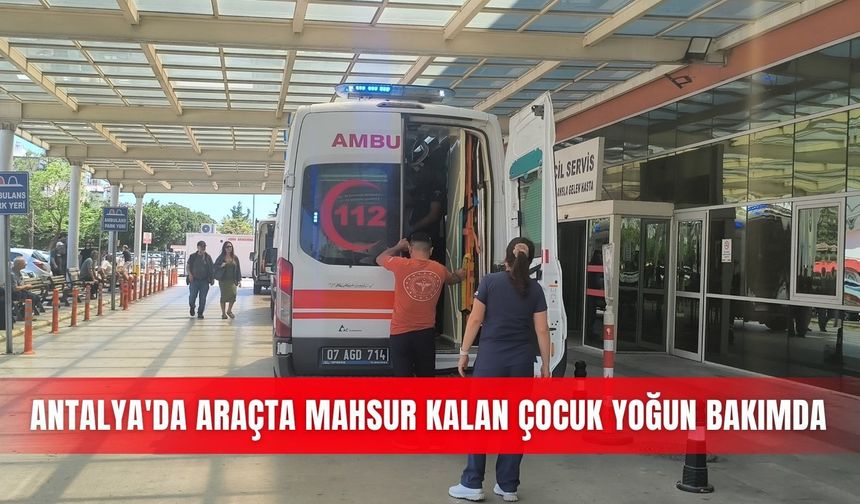 Antalya'da araçta mahsur kalan çocuk yoğun bakımda