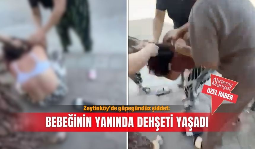 Zeytinköy’de güpegündüz şiddet: Bebeğinin yanında dehşeti yaşadı