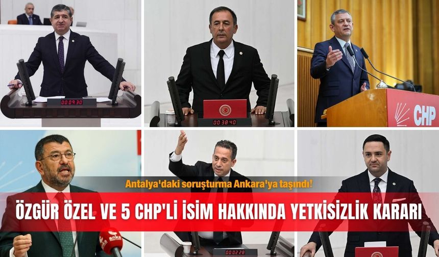 Antalya'daki soruşturma Ankara'ya taşındı! Özgür Özel ve 5 CHP'li isim hakkında yetkisizlik kararı