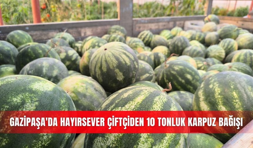 Gazipaşa'da hayırsever çiftçiden 10 tonluk karpuz bağışı