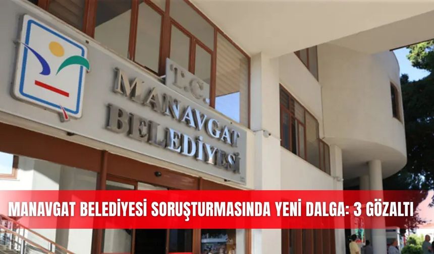 Manavgat Belediyesi soruşturmasında yeni dalga: 3 gözaltı