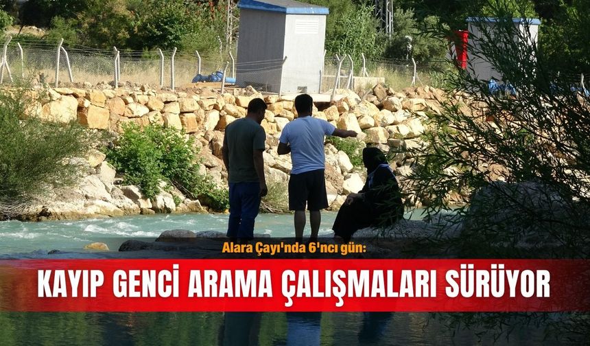 Alara Çayı'nda 6'ncı gün: Kayıp genci arama çalışmaları sürüyor