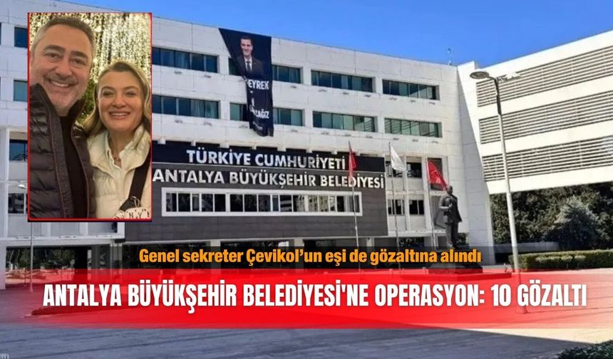 Genel sekreter Çevikol’un eşi de gözaltına alındı! Antalya Büyükşehir Belediyesi'ne operasyon: 10 gözaltı