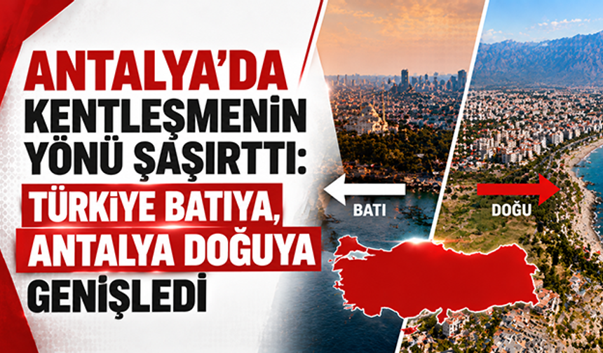 Antalya’da kentleşmenin yönü şaşırttı: Türkiye batıya, Antalya doğuya genişledi