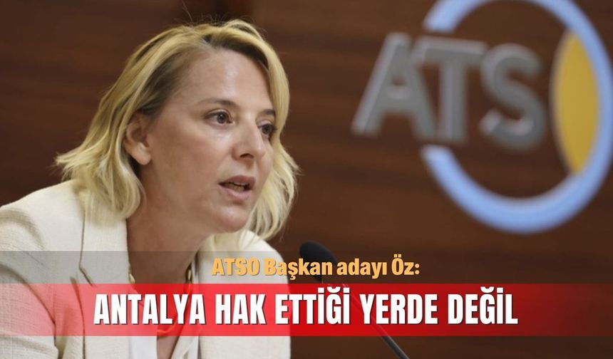 ATSO Başkan adayı Öz: Antalya hak ettiği yerde değil