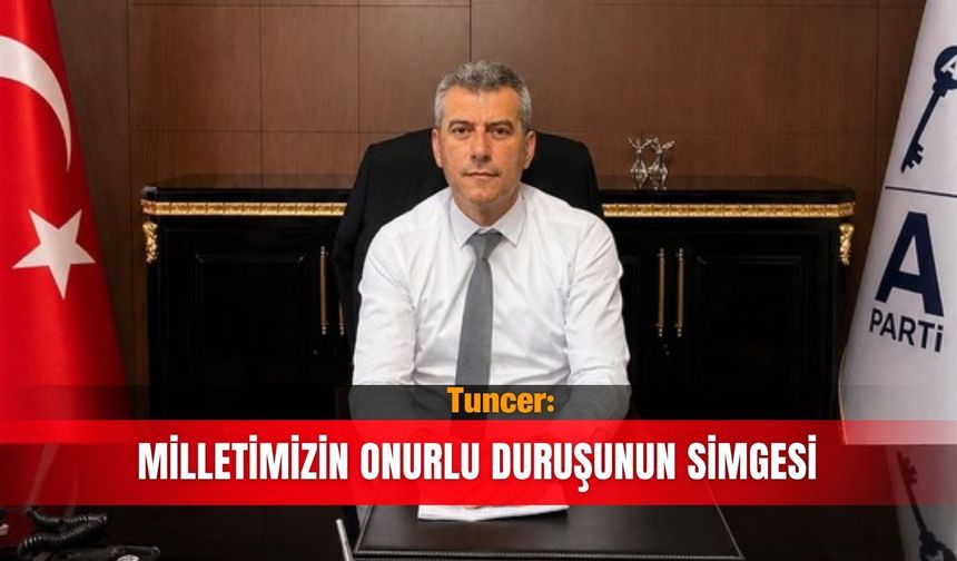 Tuncer: Milletimizin onurlu duruşunun simgesi