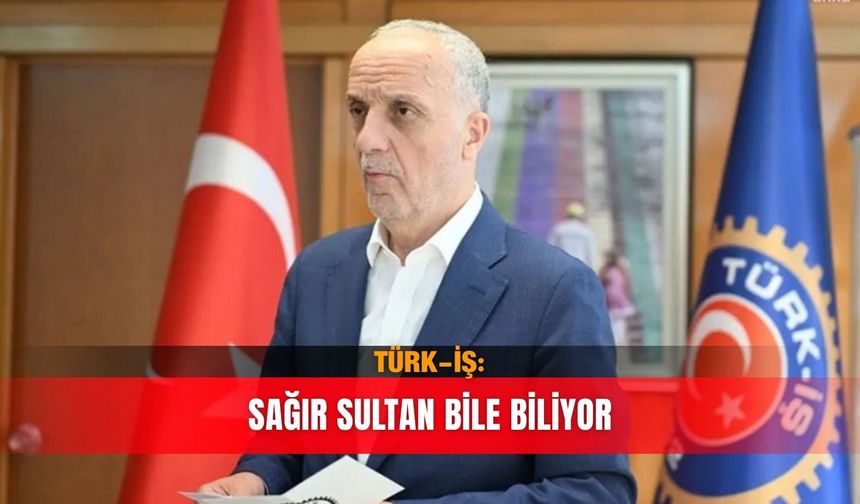TÜRK-İŞ: Sağır sultan bile biliyor