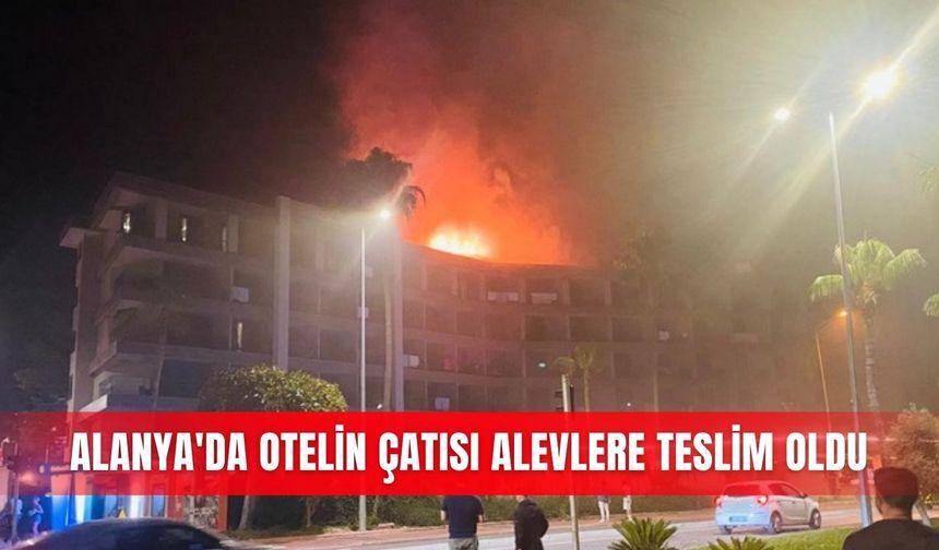 Alanya'da otelin çatısı alevlere teslim oldu