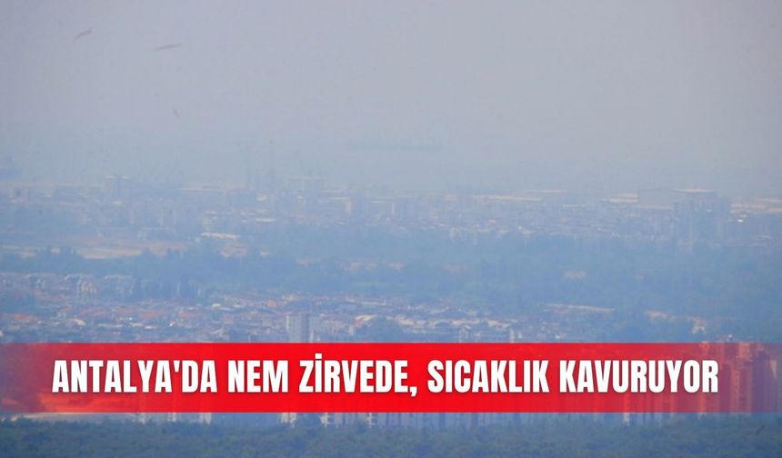 Antalya'da nem zirvede, sıcaklık kavuruyor