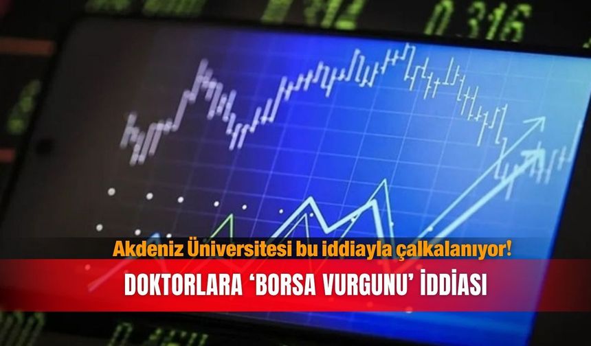 Akdeniz Üniversitesi bu iddiayla çalkalanıyor! Doktorlara ‘borsa vurgunu’ iddiası