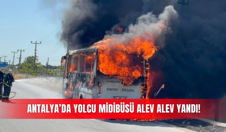 Antalya'da yolcu midibüsü alev alev yandı!