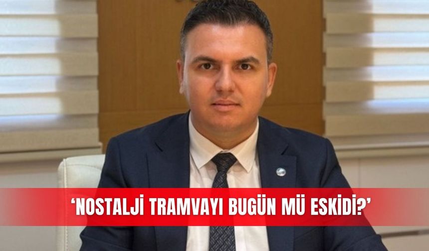 ‘Nostalji Tramvayı bugün mü eskidi?’
