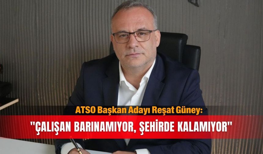 ATSO Başkan Adayı Reşat Güney: "Çalışan barınamıyor, şehirde kalamıyor"