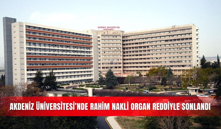 Akdeniz Üniversitesi’nde rahim nakli organ reddiyle sonlandı