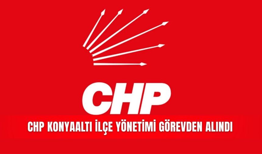 CHP Konyaaltı ilçe yönetimi görevden alındı
