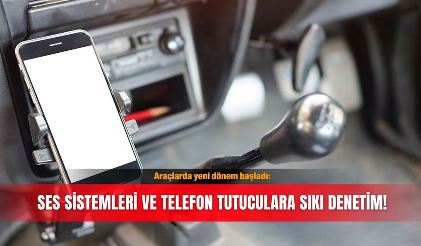 Araçlarda yeni dönem başladı: Ses sistemleri ve telefon tutuculara sıkı denetim!