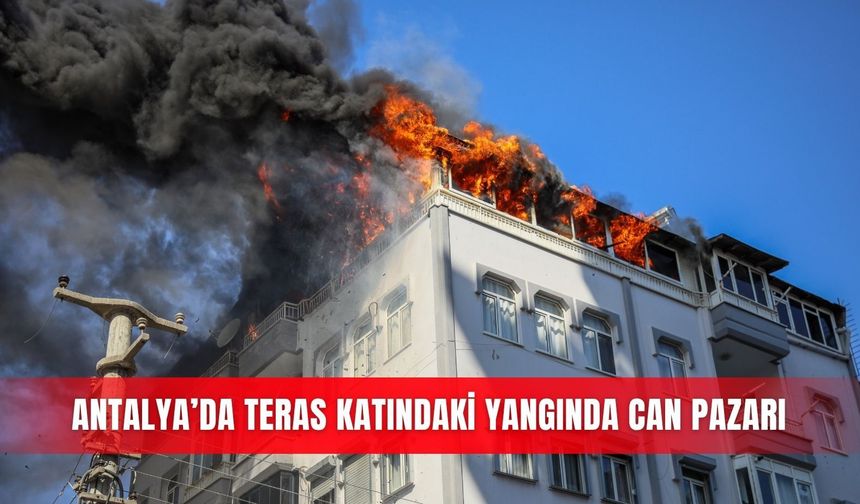 Antalya’da teras katındaki yangında can pazarı
