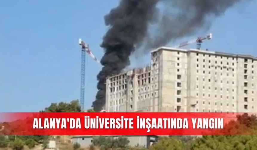 Alanya'da üniversite inşaatında yangın