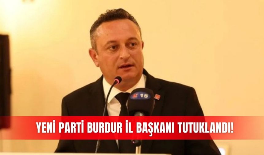 Yeni Parti Burdur İl Başkanı tutuklandı!